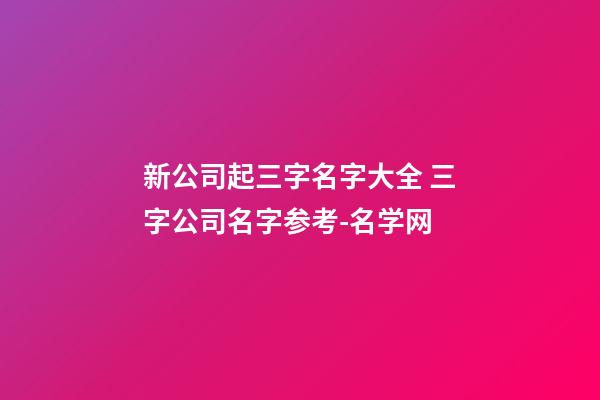 新公司起三字名字大全 三字公司名字参考-名学网-第1张-公司起名-玄机派